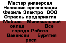 Мастер-универсал › Название организации ­ Фазиль Электро, ООО › Отрасль предприятия ­ Мебель › Минимальный оклад ­ 30 000 - Все города Работа » Вакансии   . Бурятия респ.